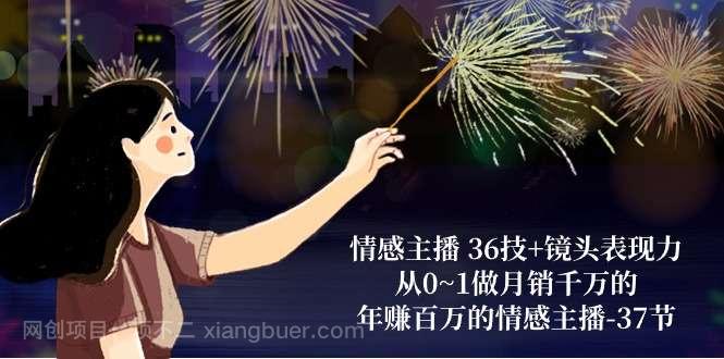 【第11747期】情感主播 36技+镜头表现力:从0~1做月销千万的,年赚百万的情感主播-37节