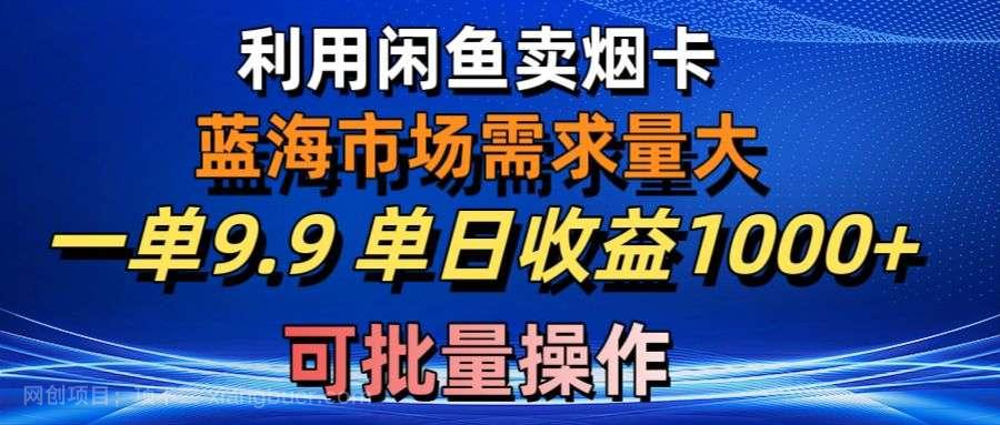【第11813期】利用咸鱼卖烟卡，蓝海市场需求量大，一单9.9单日收益1000+，可批量操作