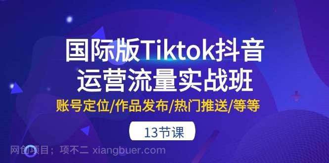 【第11968期】国际版Tiktok抖音运营流量实战班：账号定位/作品发布/热门推送/等等（13节）
