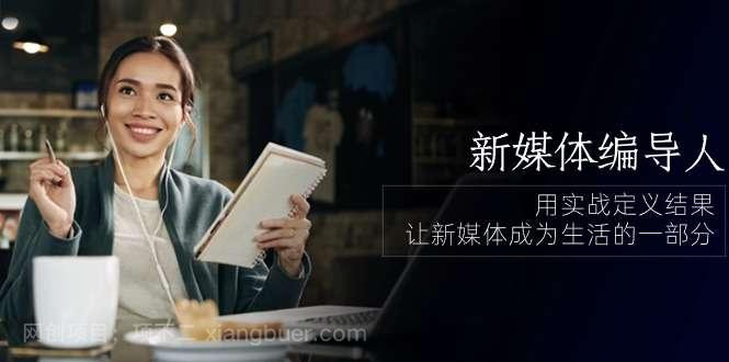 【第11981期】新媒体-编导人，用实战定义结果，让新媒体成为生活的一部分 (84节课)