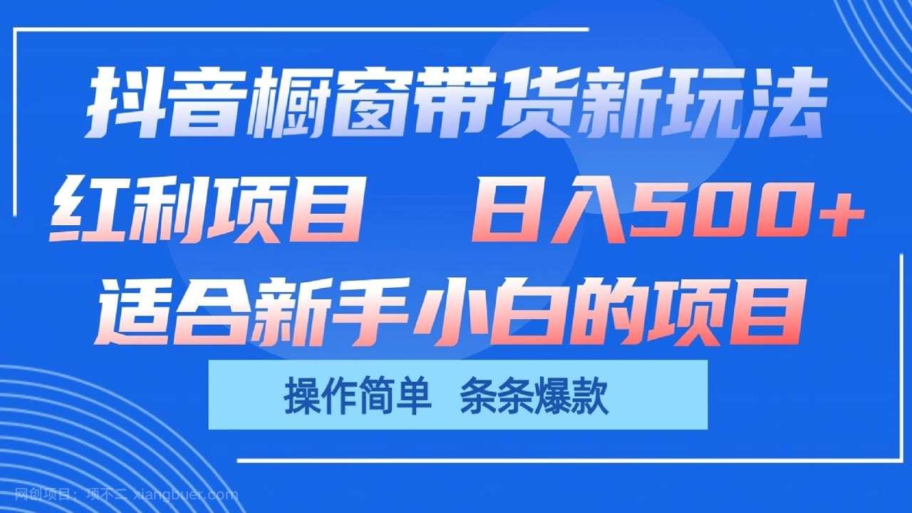 【第12103期】抖音橱窗带货新玩法,单日收益500+,操作简单,条条爆款