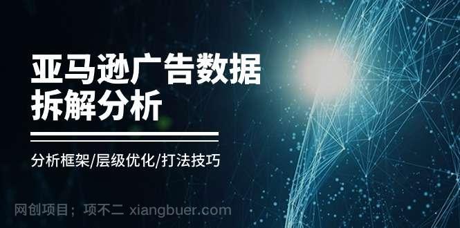 【第12465期】亚马逊广告数据拆解分析,分析框架/层级优化/打法技巧(8节课)