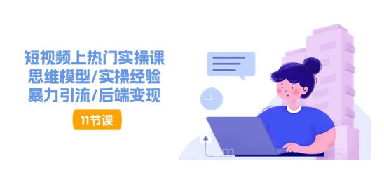 【第12595期】短视频上热门实操课，思维模型/实操经验/暴力引流/后端变现（11节）