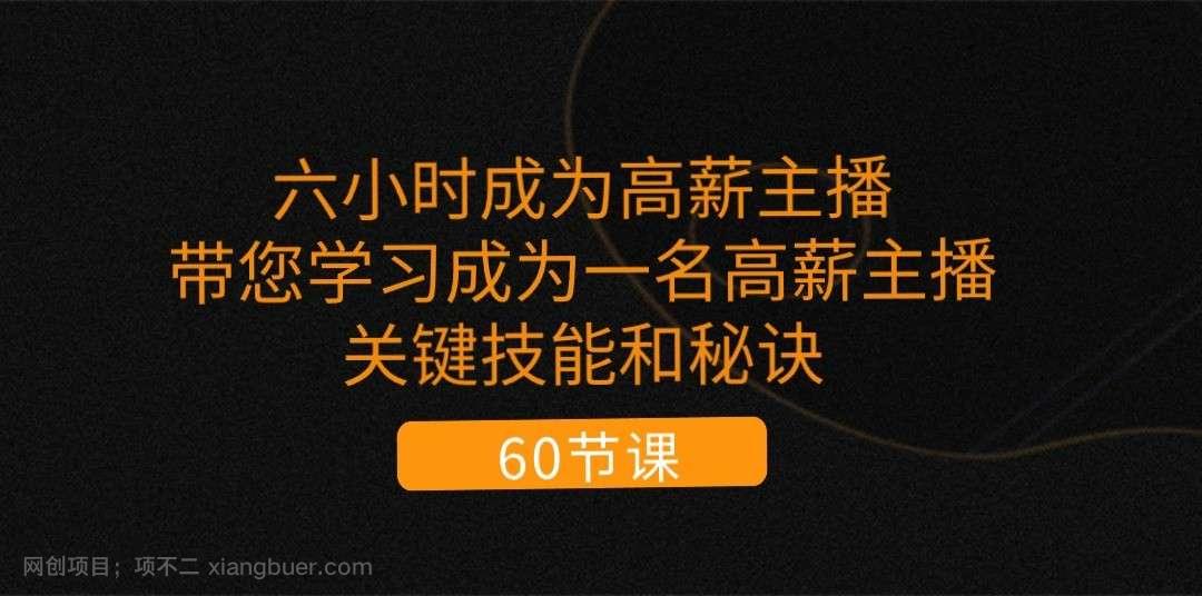 【第12609期】六小时成为高薪主播:带您学习成为一名高薪主播的关键技能和秘诀(62节)