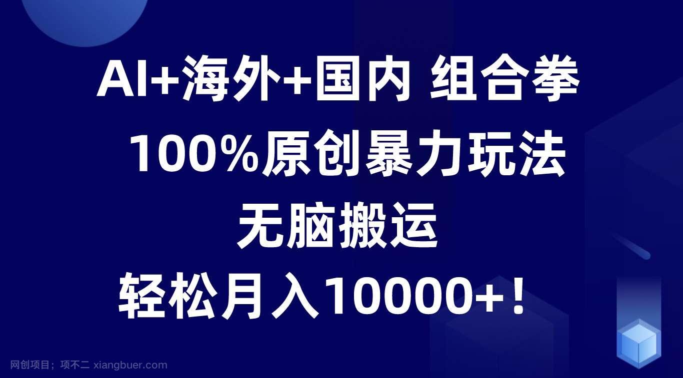 【第12638期】AI+海外+国内组合拳,100%原创暴力玩法,无脑搬运,轻松月入10000+!