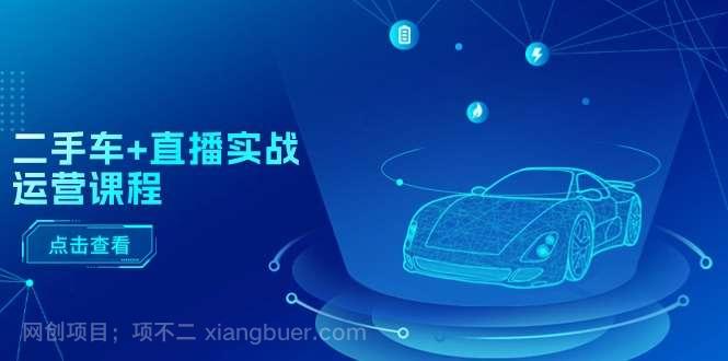 【第12645期】二手车直播实战运营课程:直播推荐/短视频推荐/千川投放/直播全流程