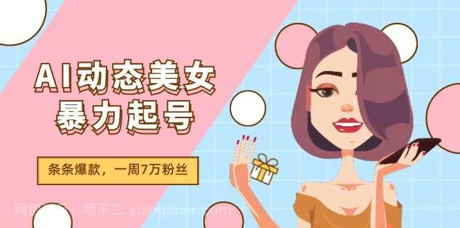 【第12803期】AI动态美女暴力起号2.0，新赛道原创作品，条条爆款，一周7万粉丝