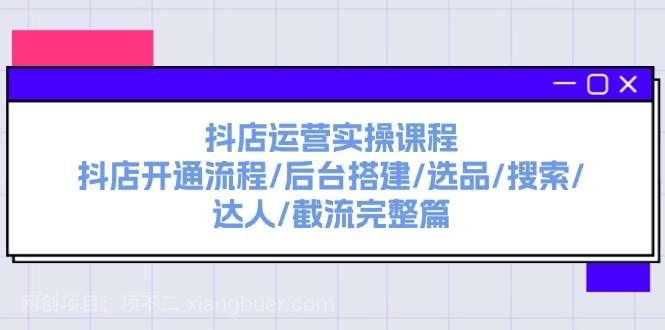 【第12867期】抖店运营实操课程：抖店开通流程/后台搭建/选品/搜索/达人/截流完整篇 