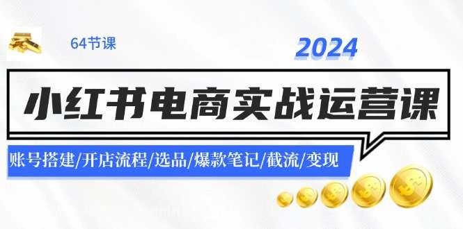 【第12904期】2024小红书电商实战运营课：账号搭建/开店流程/选品/爆款笔记/截流/变现