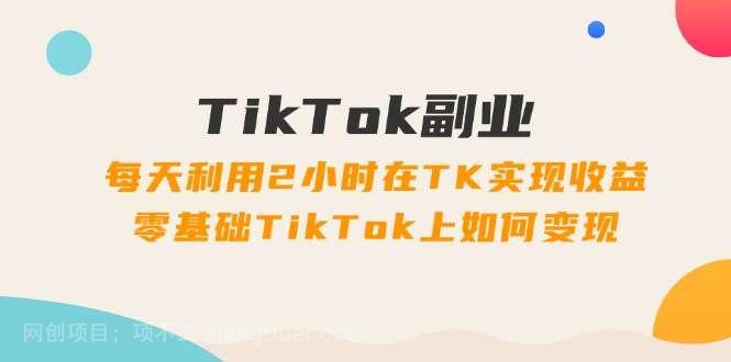 【第12934期】TikTok副业课：每天利用2小时在TK实现收益，零基础TikTok上如何变现（34节）