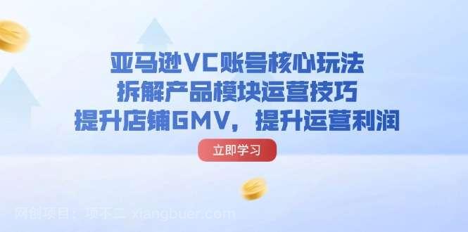 【第12937期】亚马逊VC账号核心玩法，拆解产品模块运营技巧，提升店铺GMV，提升运营利润