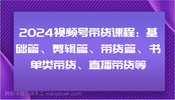 【第12949期】2024视频号带货课程：基础篇、剪辑篇、带货篇、书单类带货、直播带货等