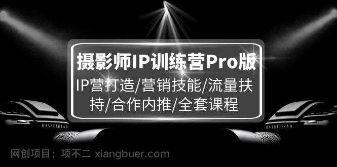 【第12957期】摄影师IP训练营Pro版，IP营打造/营销技能/流量扶持/合作内推/全套课程