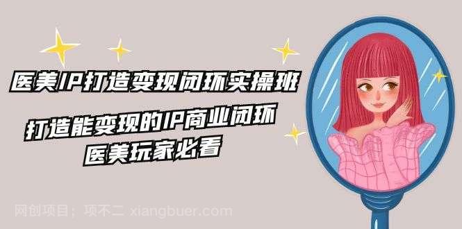 【第12959期】医美IP打造变现闭环实操班，打造能变现的IP商业闭环，医美玩家必看（22节）