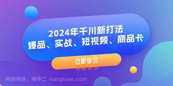 【第12961期】2024年千川新打法：爆品、实战、短视频、商品卡（8节课）