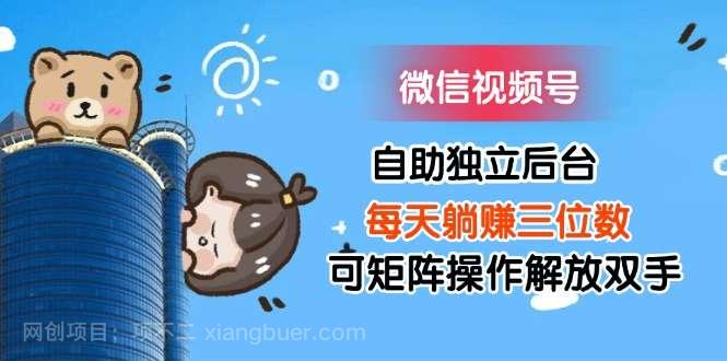 【第12965期】微信视频号自助独立后台每天躺赚三位数可矩阵操作解放双手