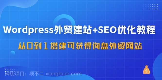 【第12969期】WordPress外贸建站+SEO优化教程，从0到1搭建可获得询盘外贸网站（57节课）  