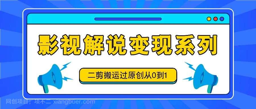 【第13186期】影视解说变现系列,二剪搬运过原创从0到1,喂饭式教程