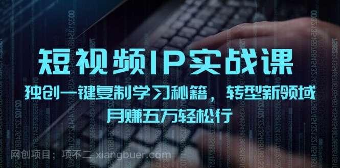 【第13219期】短视频IP实战课，独创一键复制学习秘籍，转战新领域，月赚五万轻松行