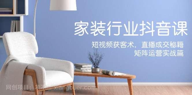 【第13220期】家装抖音课：短视频获客术，直播成交秘籍，矩阵运营实战篇