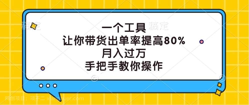 【第13587期】一个工具,让你带货出单率提高80%,月入过万,手把手教你操作