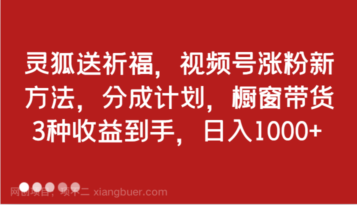 【第13591期】灵狐送祈福,视频号涨粉新方法,分成计划,橱窗带货 3种收益到手,日入1000+