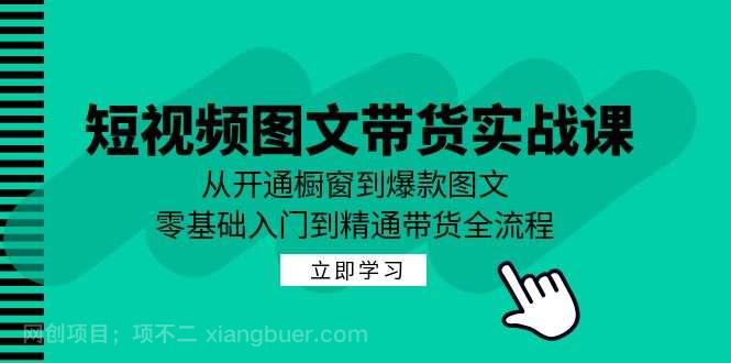 【第13601期】短视频图文带货实战课:从开通橱窗到爆款图文,零基础入门到精通带货