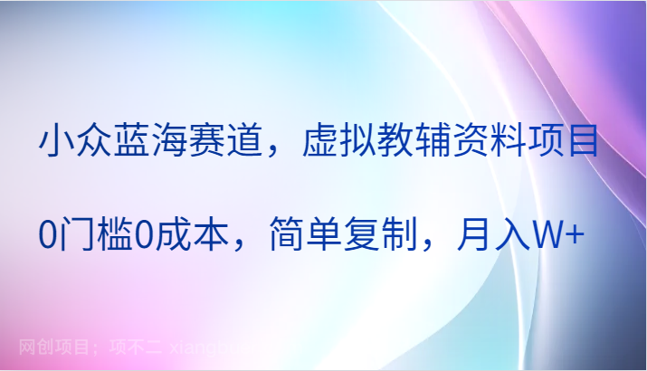  【第13692期】小众蓝海赛道，虚拟教辅资料项目，0门槛0成本，简单复制，月入W+