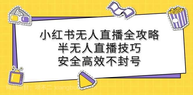 【第13697期】小红书无人直播全攻略：半无人直播技巧，安全高效不封号 