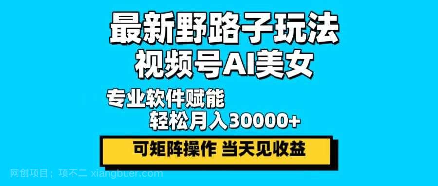 【第13830期】最新野路子玩法，视频号AI美女，当天见收益，轻松月入30000＋