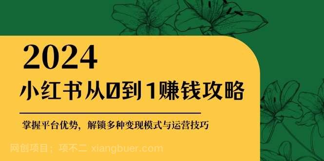 【第13999期】小红书从0到1赚钱攻略:掌握平台优势,解锁多种变现赚钱模式与运营技巧