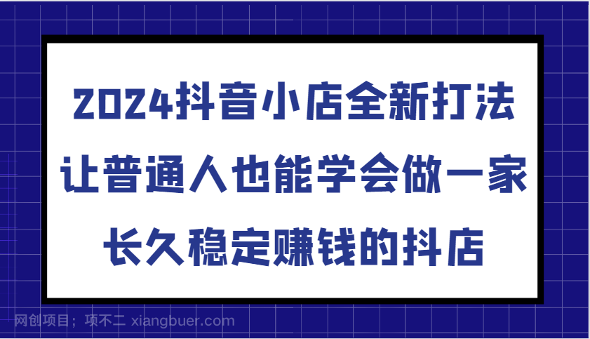 【第14404期】2024抖音小店全新打法,让普通人也能学会做一家长久稳定赚钱的抖店(更新)