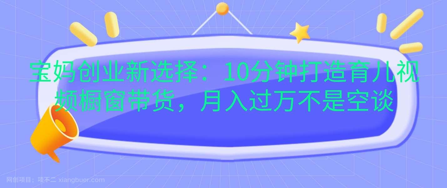 【第14533期】宝妈创业新选择:10分钟打造育儿视频橱窗带货,月入过万不是空谈