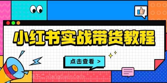 【第14806期】小红书实战带货教程:从开店到选品、笔记制作、发货、售后等全方位指导