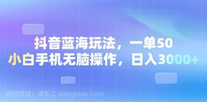 【第14937期】抖音蓝海玩法，一单50，小白手机无脑操作，日入3000+