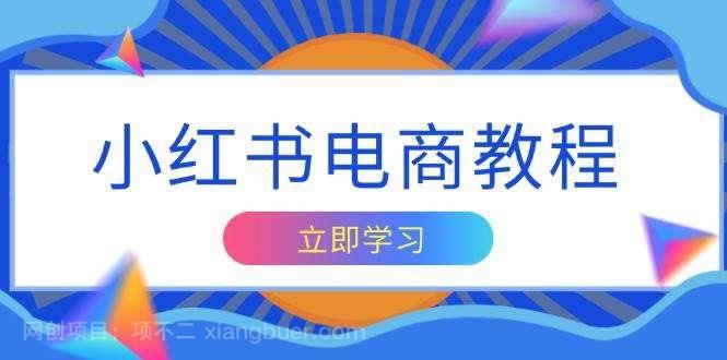 【第15000期】小红书电商教程，掌握帐号定位与内容创作技巧，打造爆款，实现商业变现