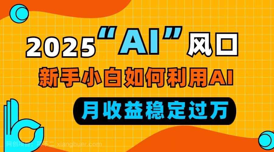 【第15064期】2025“ AI ”风口，新手小白如何利用ai，每月收益稳定过万