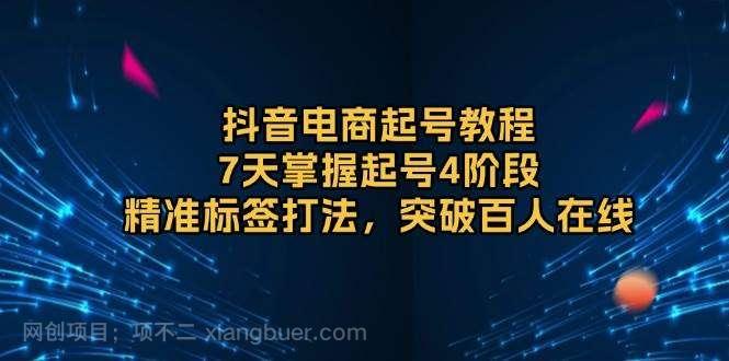 【第15094期】抖音电商起号教程，7天掌握起号4阶段，精准标签打法，突破百人在线