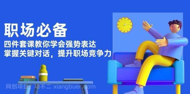 【第13181期】职场必备,四件套课教你学会强势表达,掌握关键对话,提升职场竞争力