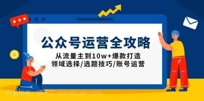 【第14454期】公众号运营全攻略：从流量主到10w+爆款打造，领域选择/选题技巧/账号运营