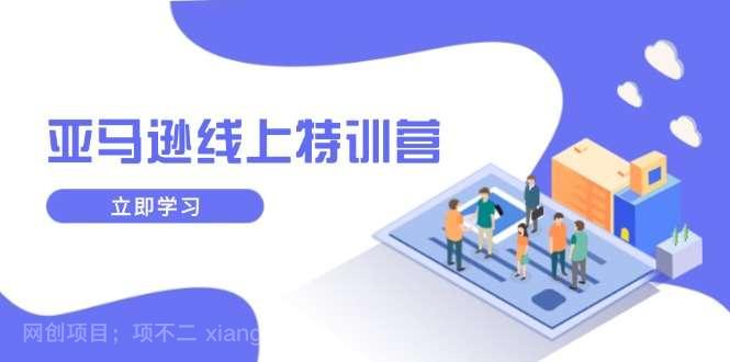 【第14486期】亚马逊线上特训营,新品成长与库存规划,提升品牌推广能力,实现业务增长