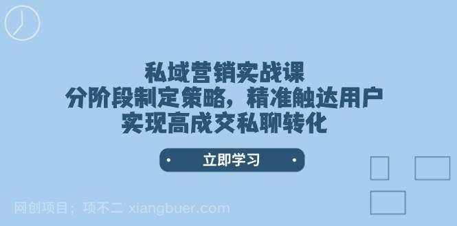 【第14567期】私域营销实战课,分阶段制定策略,精准触达用户,实现高成交私聊转化