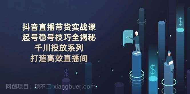 【第14610期】抖音直播带货实战课：起号稳号技巧全揭秘, 千川投放系列, 打造高效直播间