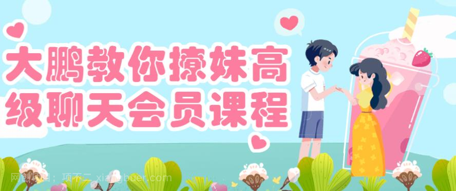 【第17176期】大鹏高级聊天会员课程:高级撩妹聊天技巧 (视频教程)