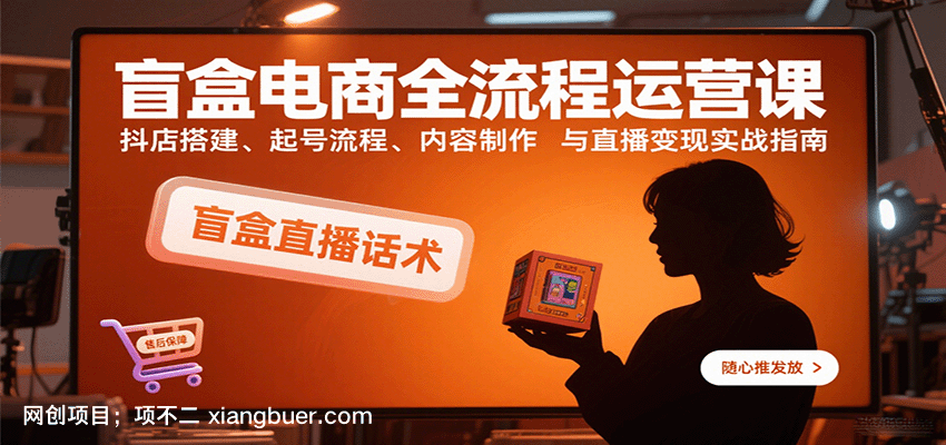 【第17268期】盲盒电商全流程运营课:抖店搭建、起号流程、内容制作与直播变现实战指南