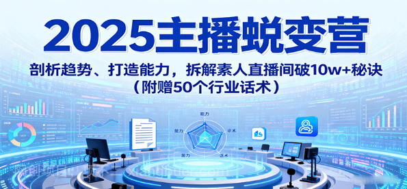 【第17316期】2025主播蜕变营：剖析趋势、打造能力，拆解素人直播间破10w+秘诀（附赠50个行业话术）