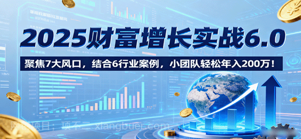 【第17340期】2025财富增长实战6.0，聚焦7大风口，结合6行业案例，小团队轻松年入200万！