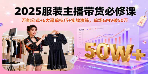 【第17347期】2025服装主播带货必修课，万能公式+6大逼单技巧+实战演练，单场GMV破50万