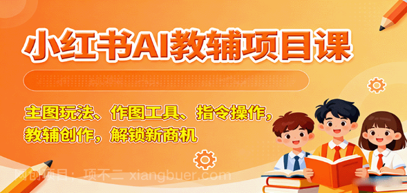 【第17357期】小红书AI教辅项目课，主图玩法、作图工具、指令操作，教辅创作，解锁新商机