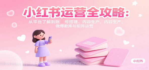 【第17369期】小红书运营全攻略：从平台了解到账号搭建、内容生产，做爆款库与矩阵运营